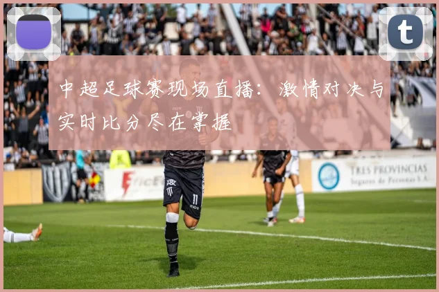 中超足球赛现场直播:激情对决与实时比分尽在掌握