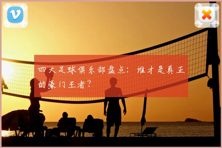 四大足球俱乐部盘点：谁才是真正的豪门王者？