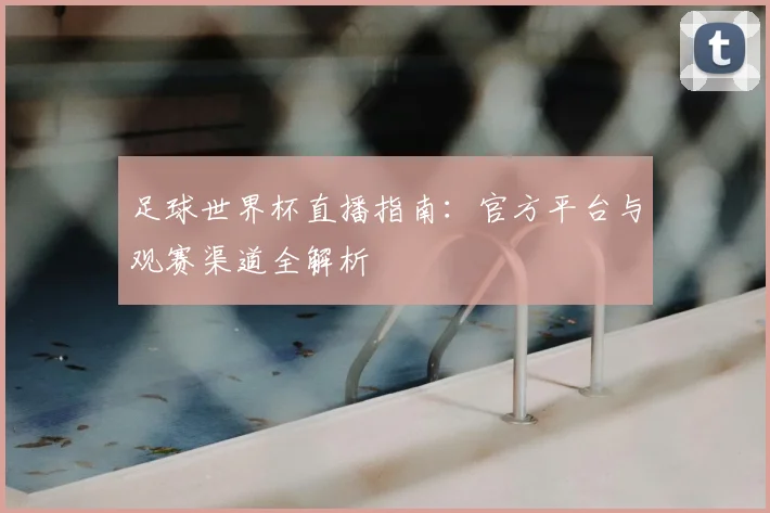 足球世界杯直播指南：官方平台与观赛渠道全解析
