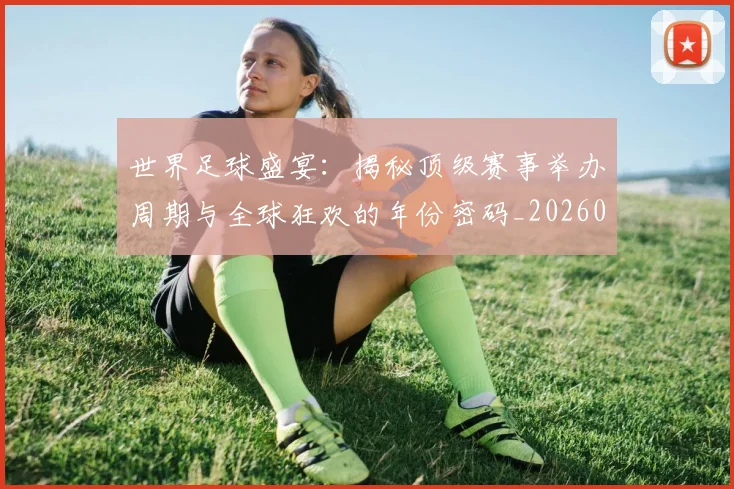 世界足球盛宴:揭秘顶级赛事举办周期与全球狂欢的年份密码_20260609201540