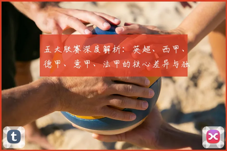 五大联赛深度解析：英超、西甲、德甲、意甲、法甲的核心差异与独特魅力_20260611141743