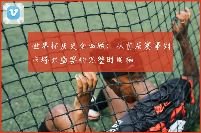 世界杯历史全回顾:从首届赛事到卡塔尔盛宴的完整时间轴