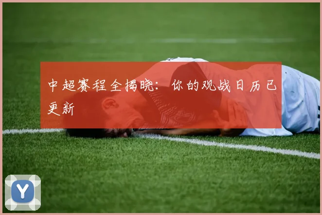 中超赛程全揭晓：你的观战日历已更新