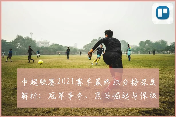 中超联赛2021赛季最终积分榜深度解析：冠军争夺、黑马崛起与保级悬念全回顾_20260610190507