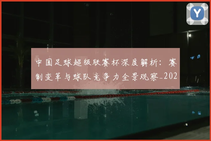 中国足球超级联赛杯深度解析:赛制变革与球队竞争力全景观察_20260610190317