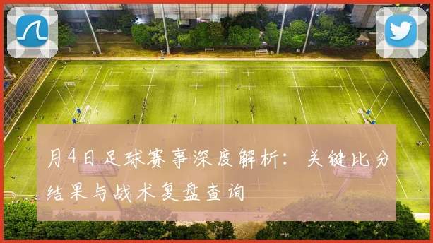 月4日足球赛事深度解析：关键比分结果与战术复盘查询