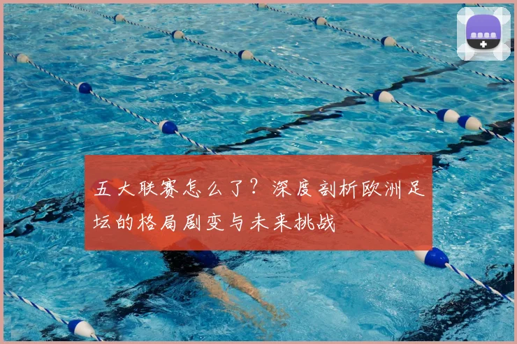 五大联赛怎么了?深度剖析欧洲足坛的格局剧变与未来挑战