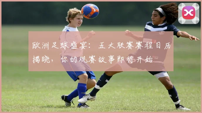 欧洲足球盛宴：五大联赛赛程日历揭晓，你的观赛故事即将开始