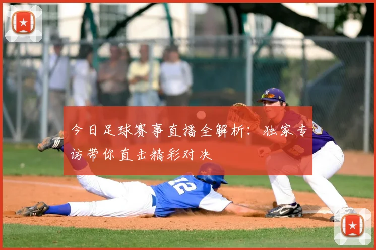 今日足球赛事直播全解析：独家专访带你直击精彩对决