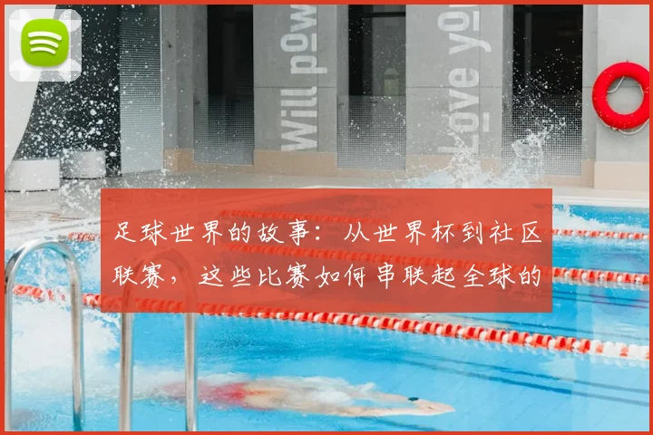 足球世界的故事：从世界杯到社区联赛，这些比赛如何串联起全球的激情