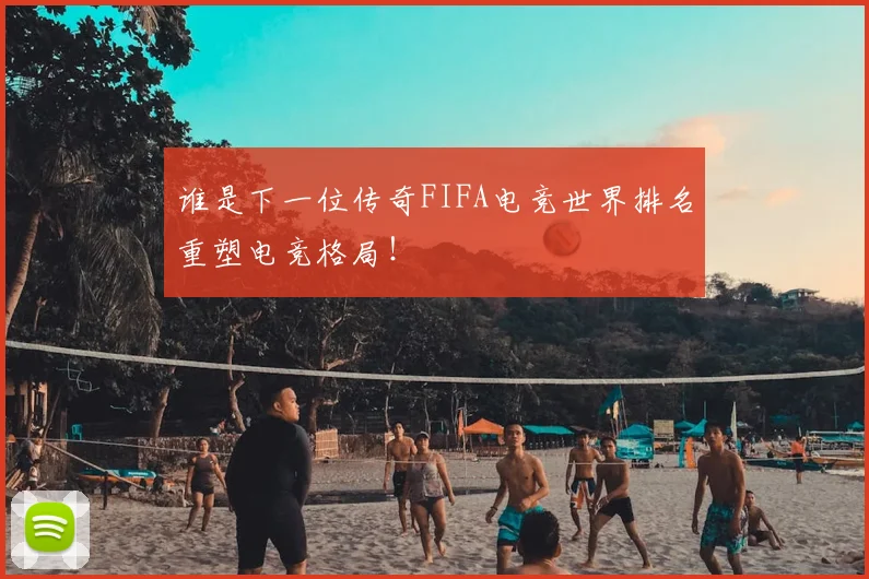 谁是下一位传奇FIFA电竞世界排名重塑电竞格局！