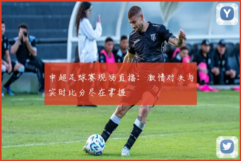 中超足球赛现场直播：激情对决与实时比分尽在掌握