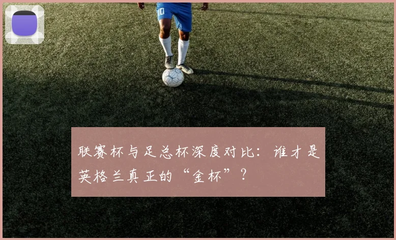 联赛杯与足总杯深度对比:谁才是英格兰真正的“金杯”?