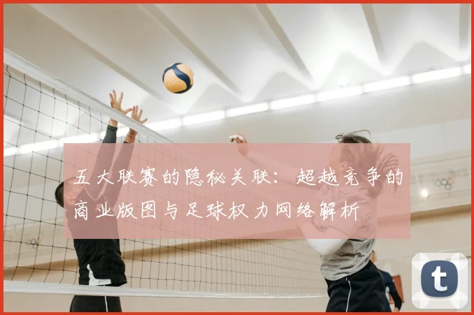 五大联赛的隐秘关联:超越竞争的商业版图与足球权力网络解析