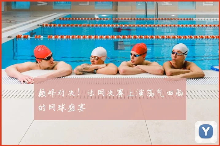 巅峰对决！法网决赛上演荡气回肠的网球盛宴