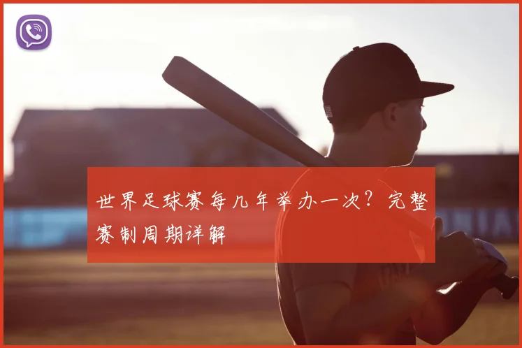 世界足球赛每几年举办一次?完整赛制周期详解