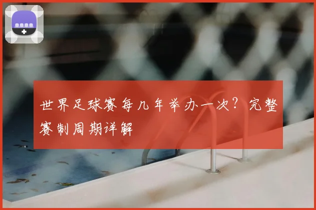 世界足球赛每几年举办一次？完整赛制周期详解