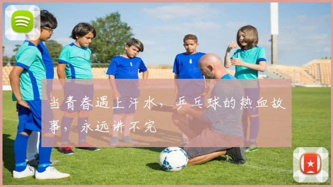 当青春遇上汗水，乒乓球的热血故事，永远讲不完