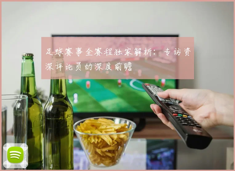 足球赛事全赛程独家解析：专访资深评论员的深度前瞻