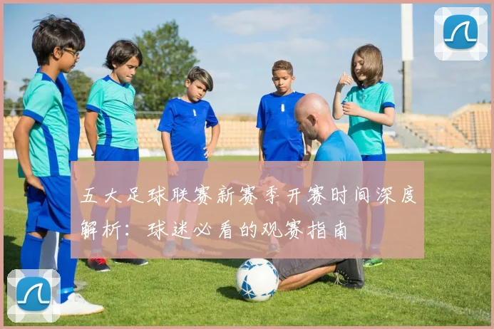 五大足球联赛新赛季开赛时间深度解析:球迷必看的观赛指南
