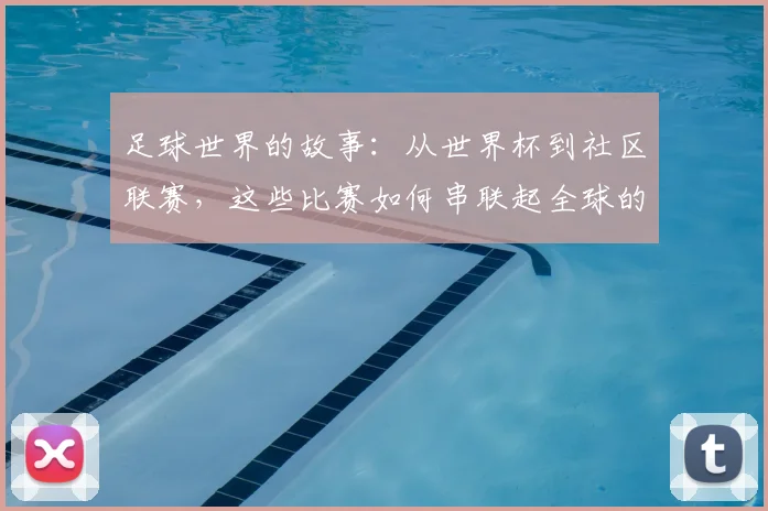 足球世界的故事:从世界杯到社区联赛,这些比赛如何串联起全球的激情