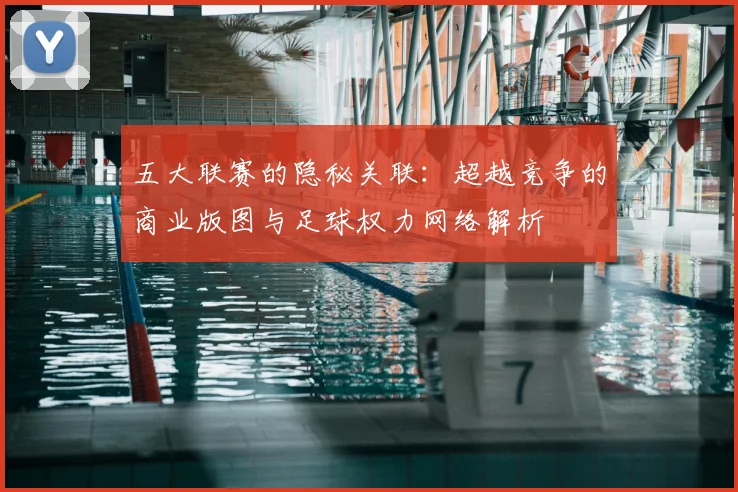 五大联赛的隐秘关联：超越竞争的商业版图与足球权力网络解析