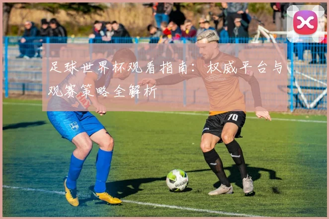 足球世界杯观看指南:权威平台与观赛策略全解析