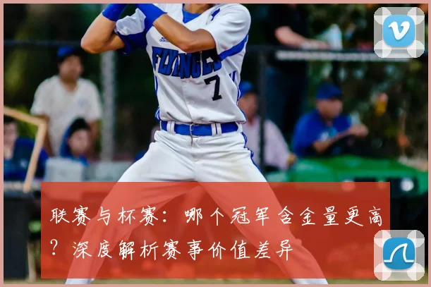 联赛与杯赛:哪个冠军含金量更高?深度解析赛事价值差异